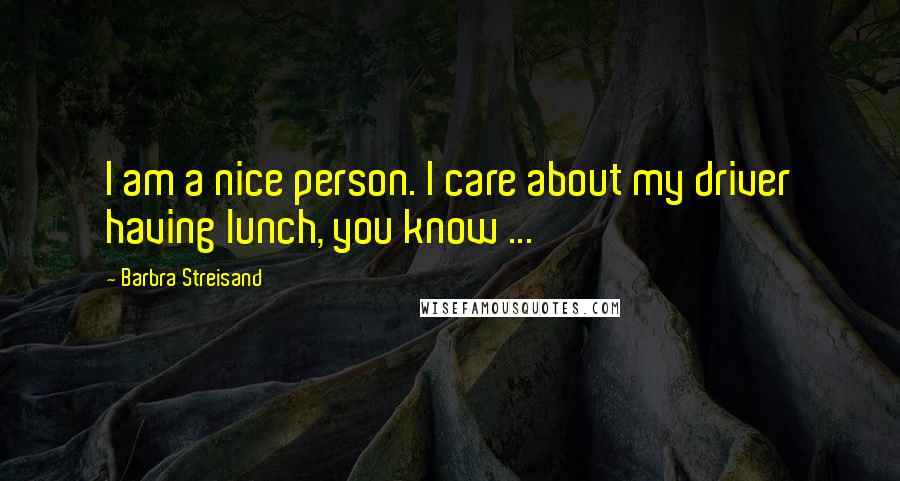 Barbra Streisand Quotes: I am a nice person. I care about my driver having lunch, you know ...