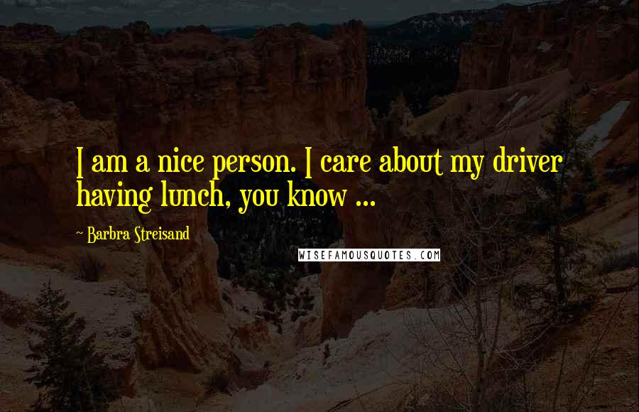 Barbra Streisand Quotes: I am a nice person. I care about my driver having lunch, you know ...