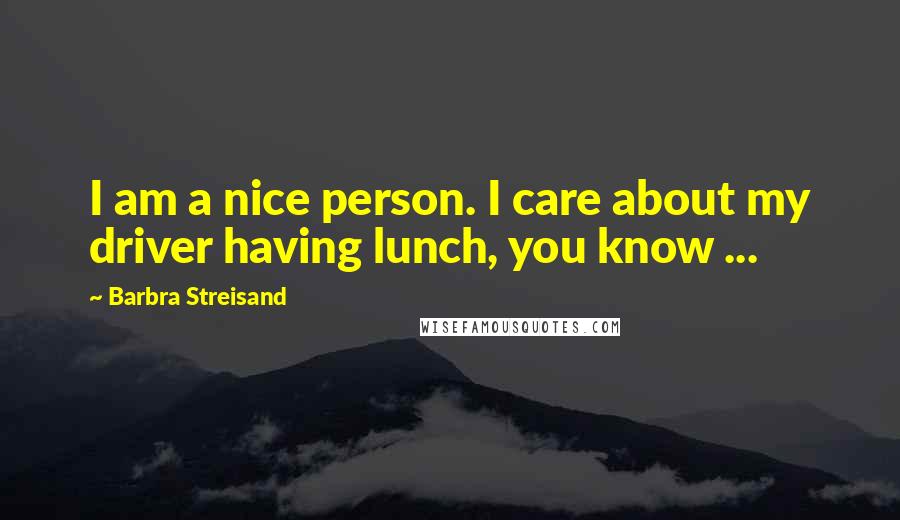 Barbra Streisand Quotes: I am a nice person. I care about my driver having lunch, you know ...