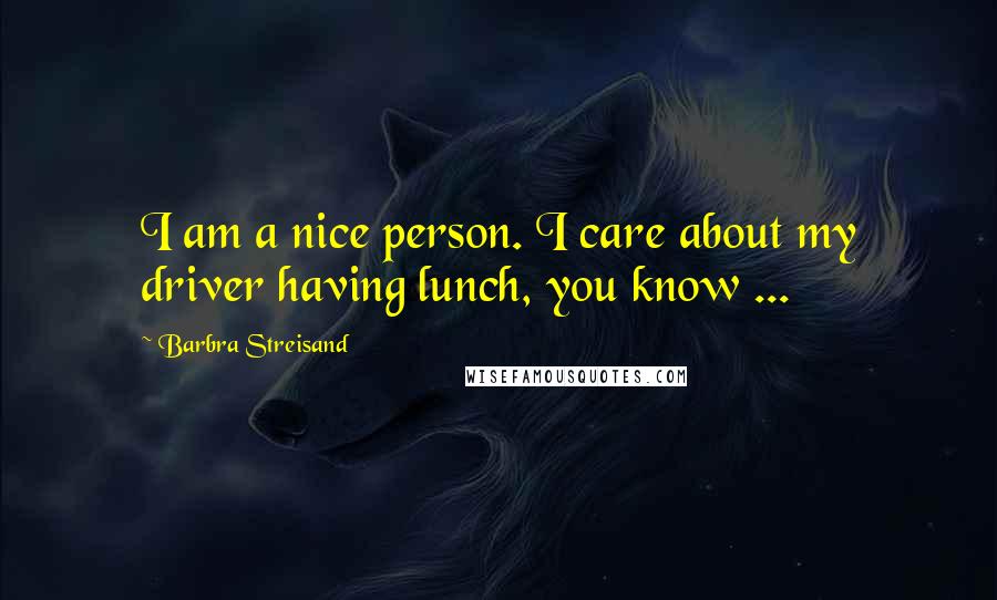 Barbra Streisand Quotes: I am a nice person. I care about my driver having lunch, you know ...