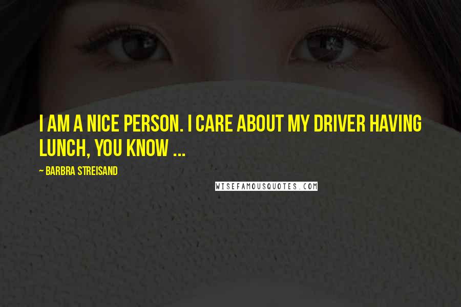 Barbra Streisand Quotes: I am a nice person. I care about my driver having lunch, you know ...