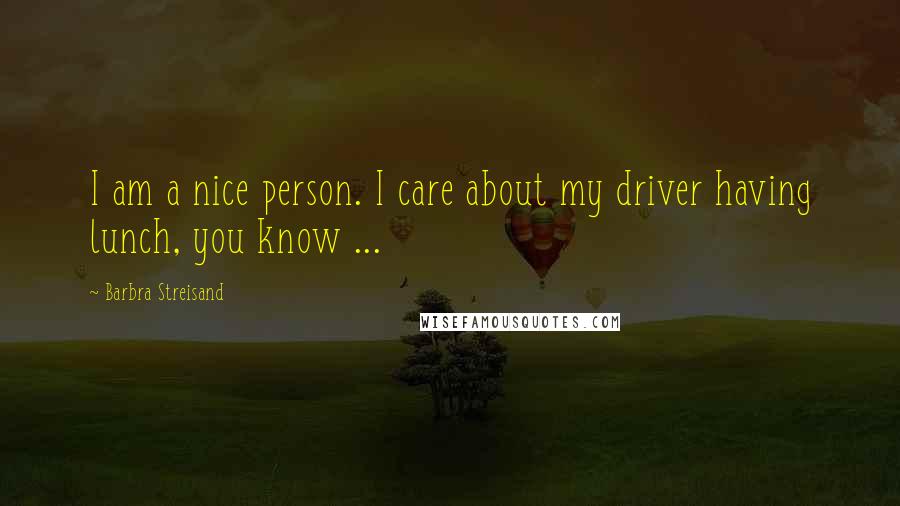 Barbra Streisand Quotes: I am a nice person. I care about my driver having lunch, you know ...