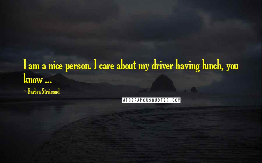 Barbra Streisand Quotes: I am a nice person. I care about my driver having lunch, you know ...