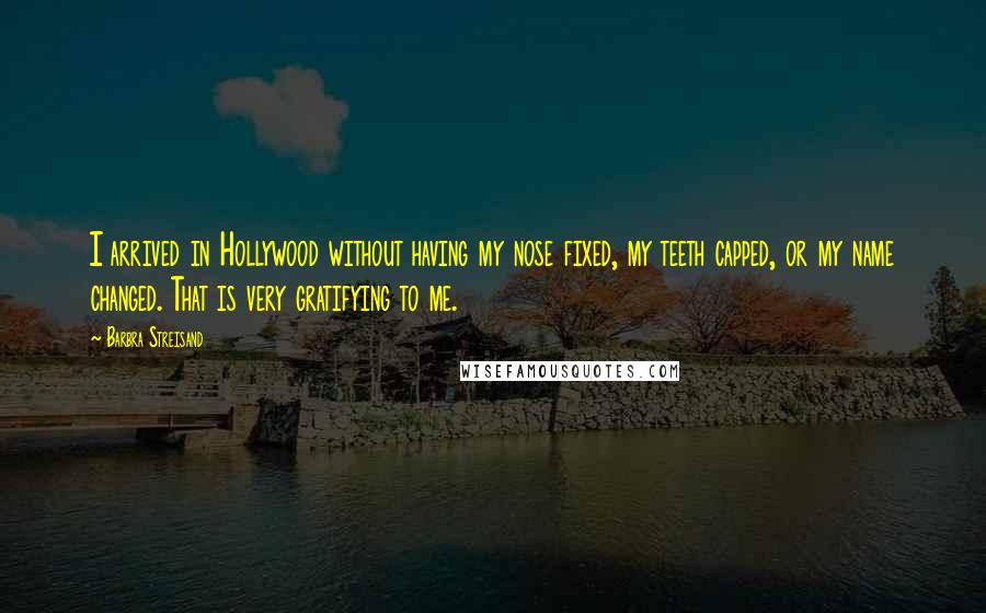 Barbra Streisand Quotes: I arrived in Hollywood without having my nose fixed, my teeth capped, or my name changed. That is very gratifying to me.