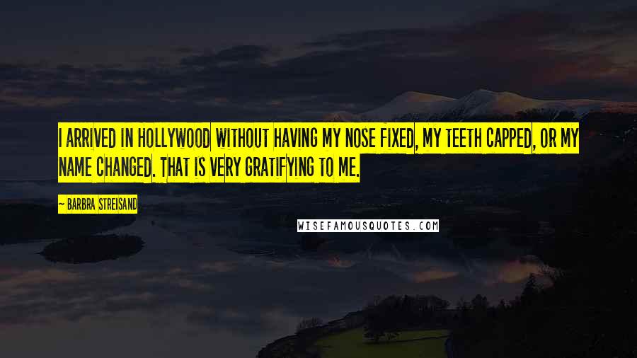 Barbra Streisand Quotes: I arrived in Hollywood without having my nose fixed, my teeth capped, or my name changed. That is very gratifying to me.