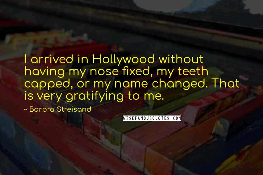Barbra Streisand Quotes: I arrived in Hollywood without having my nose fixed, my teeth capped, or my name changed. That is very gratifying to me.