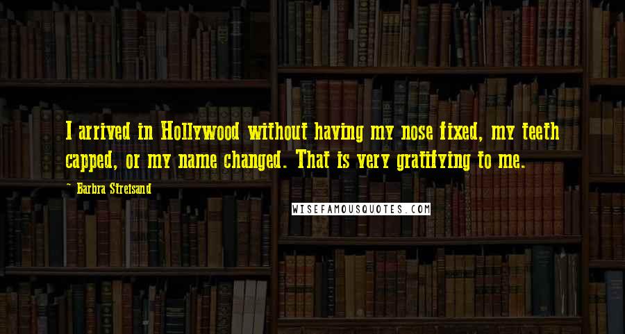 Barbra Streisand Quotes: I arrived in Hollywood without having my nose fixed, my teeth capped, or my name changed. That is very gratifying to me.