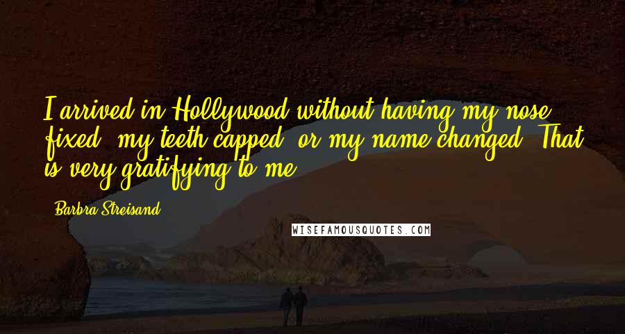 Barbra Streisand Quotes: I arrived in Hollywood without having my nose fixed, my teeth capped, or my name changed. That is very gratifying to me.