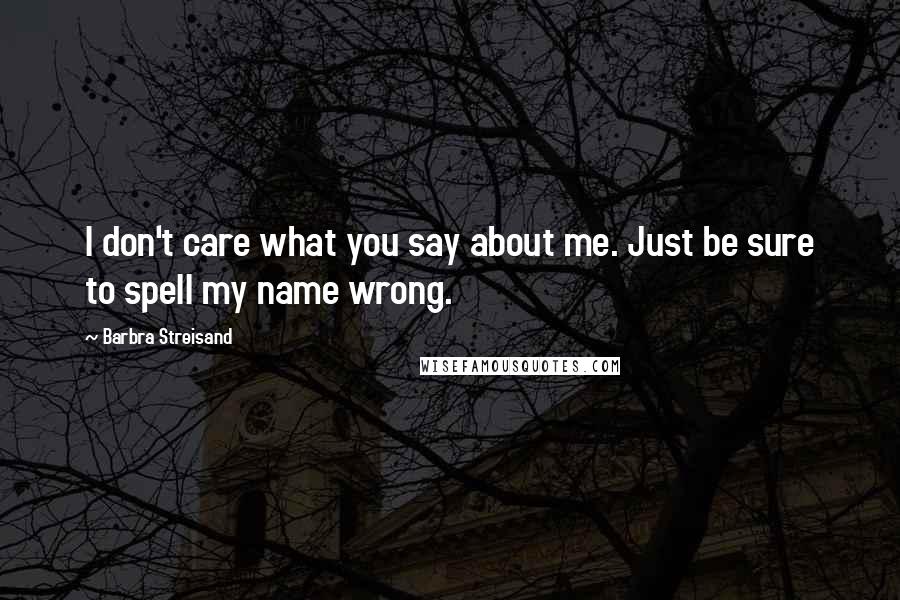 Barbra Streisand Quotes: I don't care what you say about me. Just be sure to spell my name wrong.