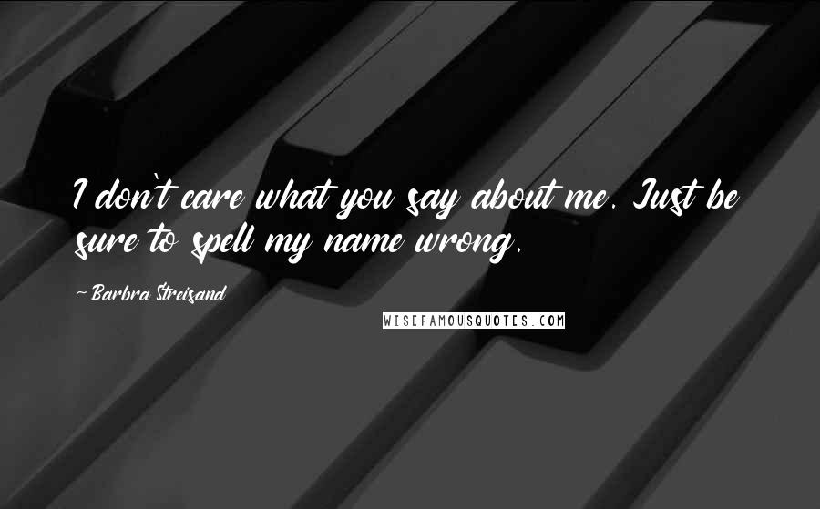 Barbra Streisand Quotes: I don't care what you say about me. Just be sure to spell my name wrong.