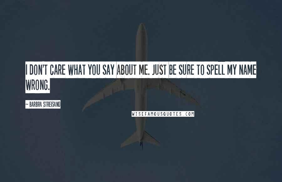 Barbra Streisand Quotes: I don't care what you say about me. Just be sure to spell my name wrong.