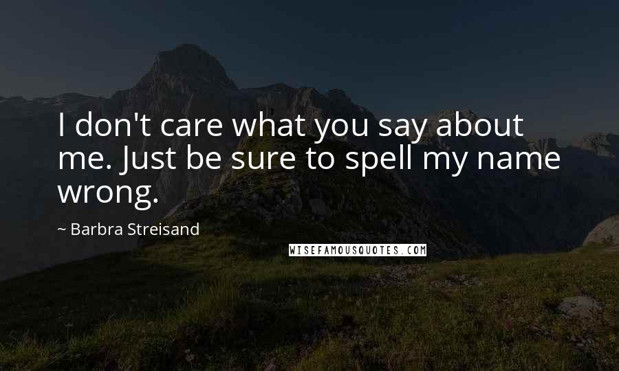 Barbra Streisand Quotes: I don't care what you say about me. Just be sure to spell my name wrong.