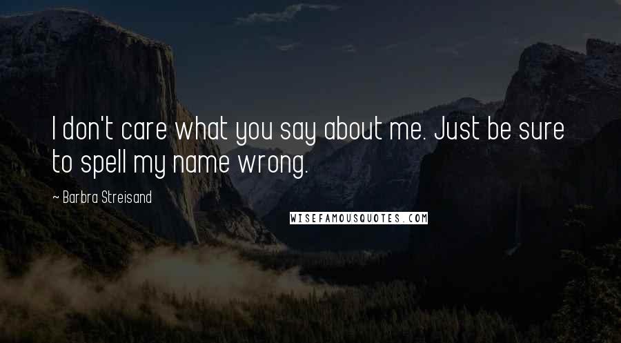 Barbra Streisand Quotes: I don't care what you say about me. Just be sure to spell my name wrong.