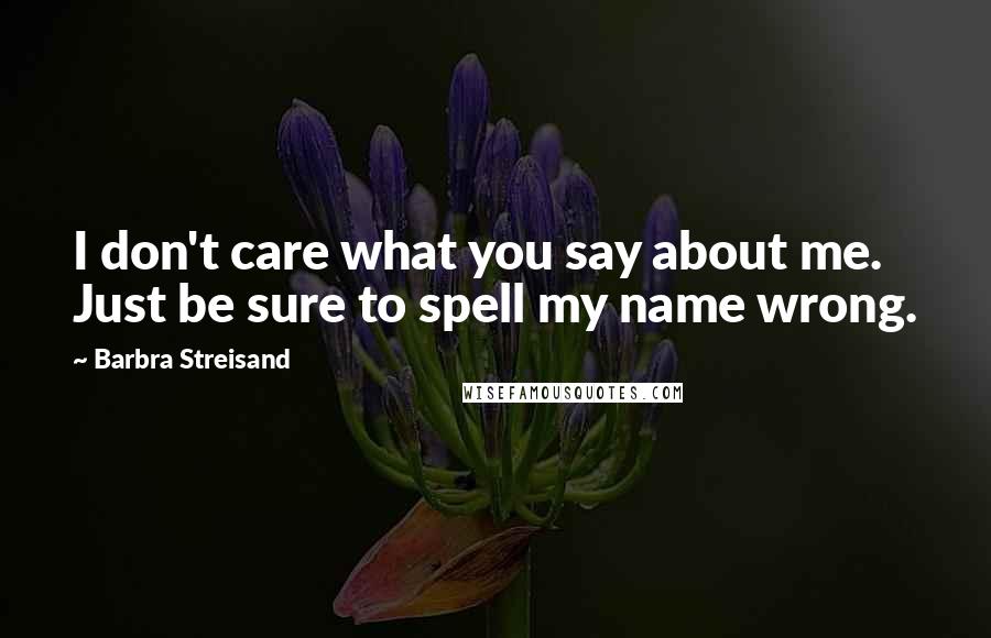 Barbra Streisand Quotes: I don't care what you say about me. Just be sure to spell my name wrong.