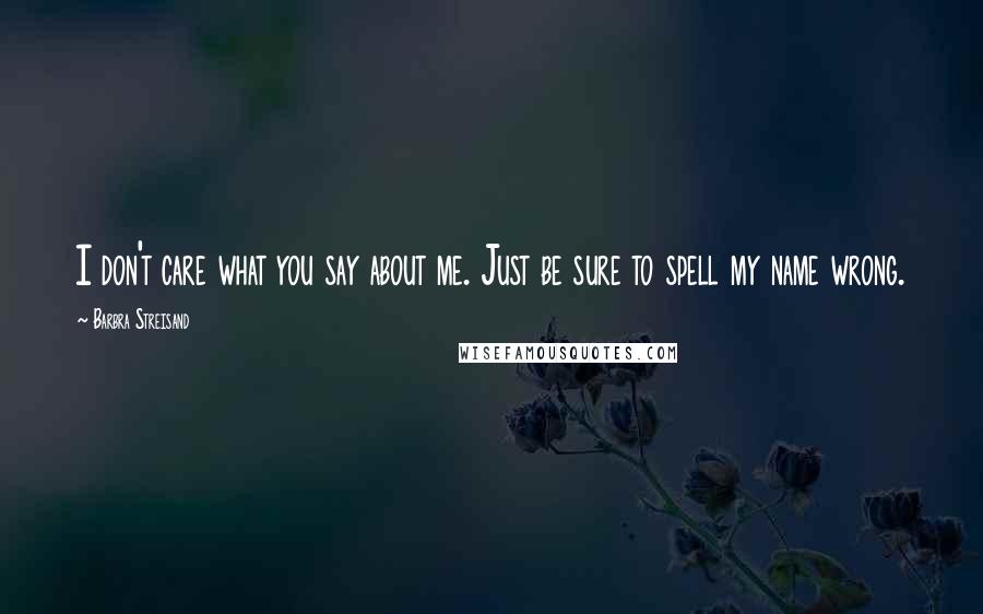 Barbra Streisand Quotes: I don't care what you say about me. Just be sure to spell my name wrong.