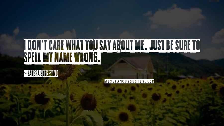 Barbra Streisand Quotes: I don't care what you say about me. Just be sure to spell my name wrong.