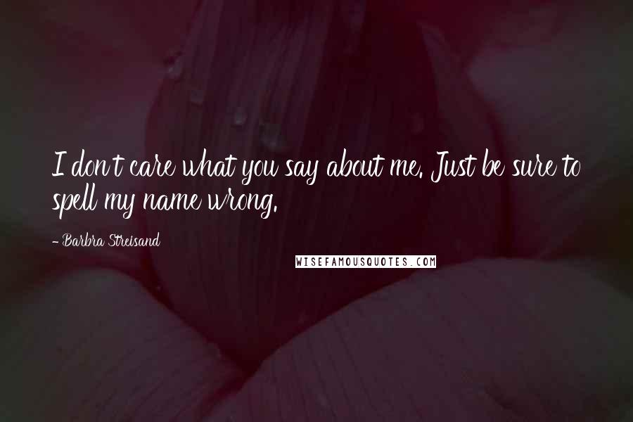 Barbra Streisand Quotes: I don't care what you say about me. Just be sure to spell my name wrong.