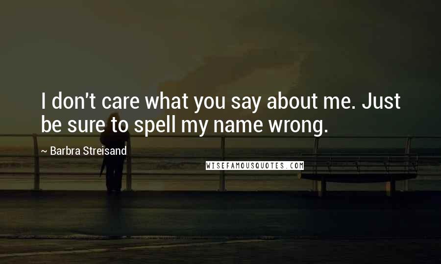 Barbra Streisand Quotes: I don't care what you say about me. Just be sure to spell my name wrong.