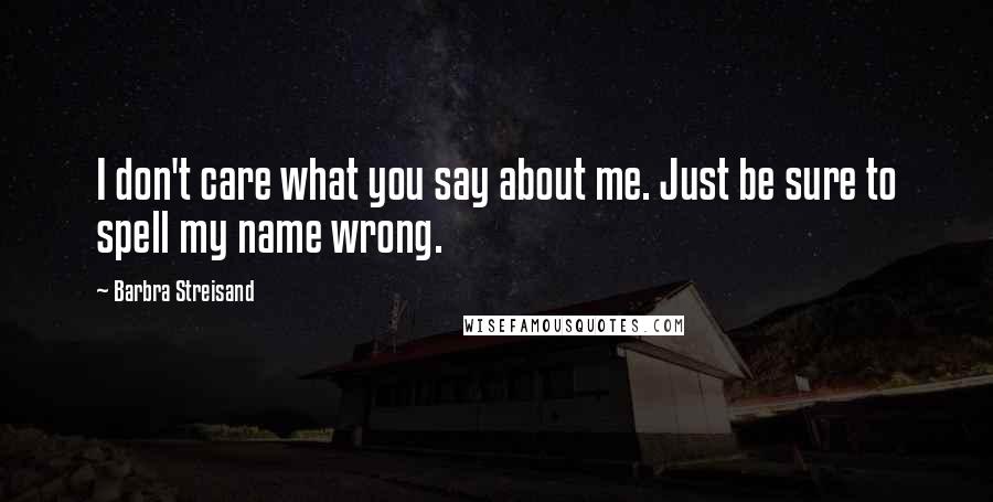 Barbra Streisand Quotes: I don't care what you say about me. Just be sure to spell my name wrong.