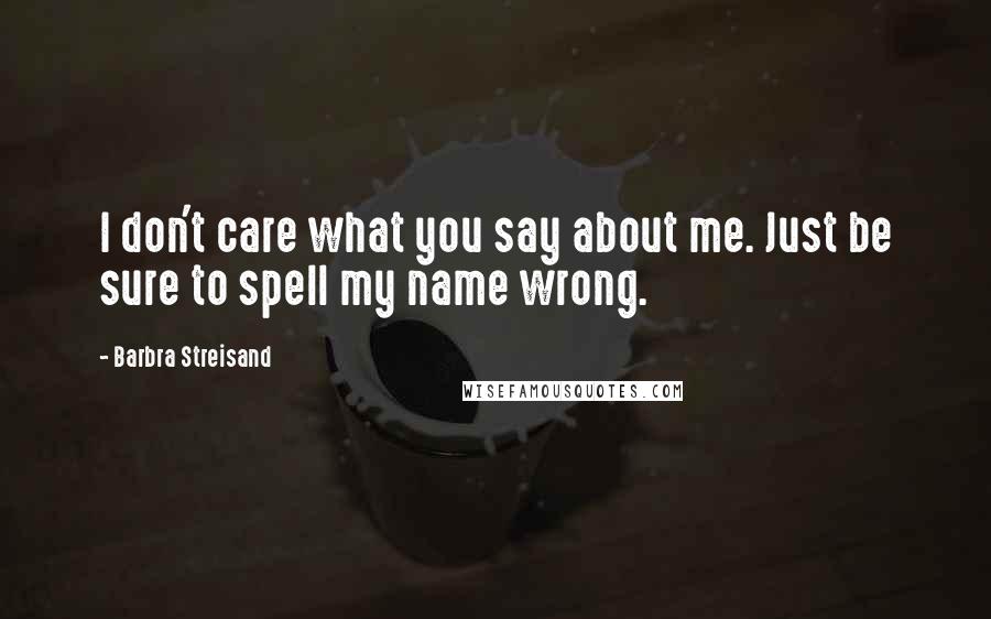 Barbra Streisand Quotes: I don't care what you say about me. Just be sure to spell my name wrong.