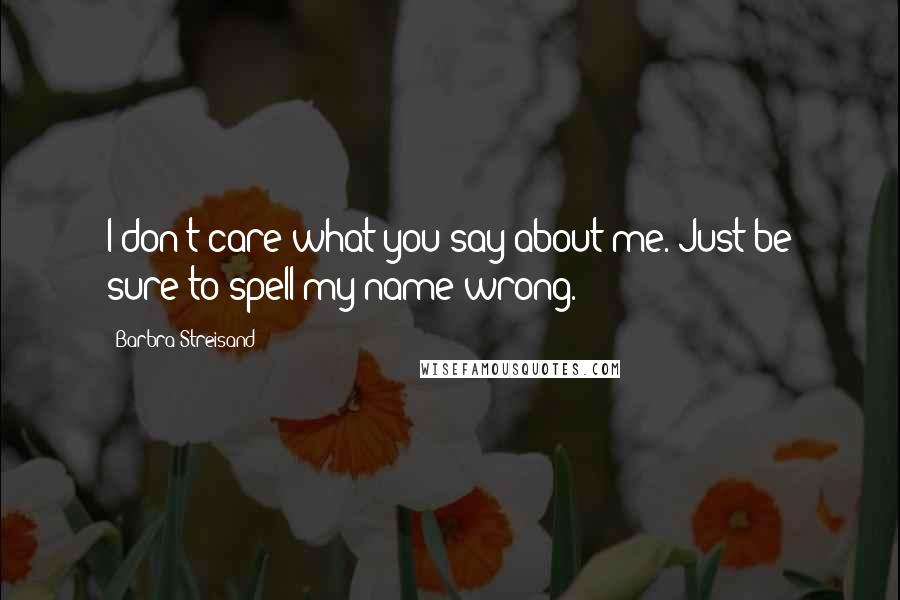 Barbra Streisand Quotes: I don't care what you say about me. Just be sure to spell my name wrong.