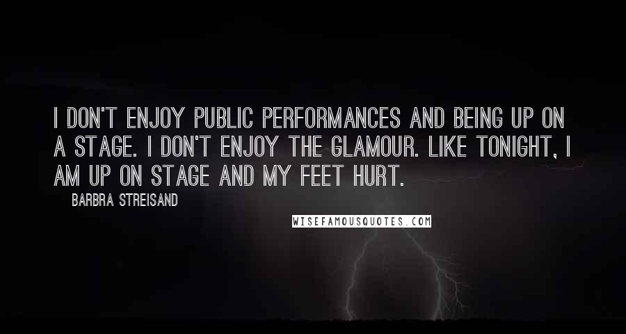 Barbra Streisand Quotes: I don't enjoy public performances and being up on a stage. I don't enjoy the glamour. Like tonight, I am up on stage and my feet hurt.