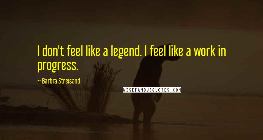 Barbra Streisand Quotes: I don't feel like a legend. I feel like a work in progress.