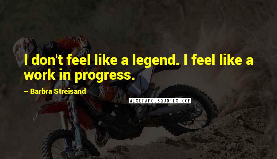 Barbra Streisand Quotes: I don't feel like a legend. I feel like a work in progress.