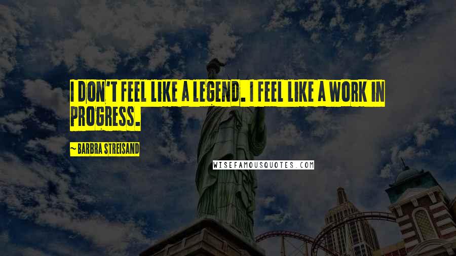 Barbra Streisand Quotes: I don't feel like a legend. I feel like a work in progress.