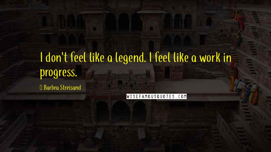 Barbra Streisand Quotes: I don't feel like a legend. I feel like a work in progress.