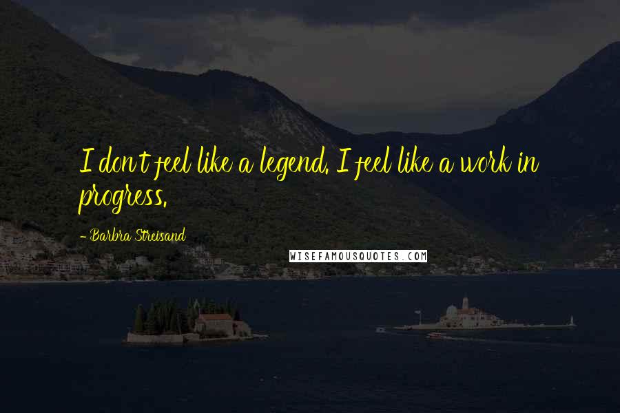Barbra Streisand Quotes: I don't feel like a legend. I feel like a work in progress.