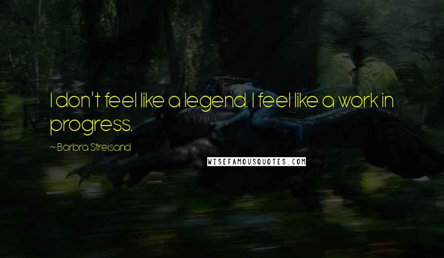 Barbra Streisand Quotes: I don't feel like a legend. I feel like a work in progress.