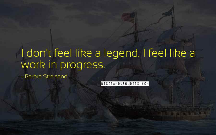 Barbra Streisand Quotes: I don't feel like a legend. I feel like a work in progress.
