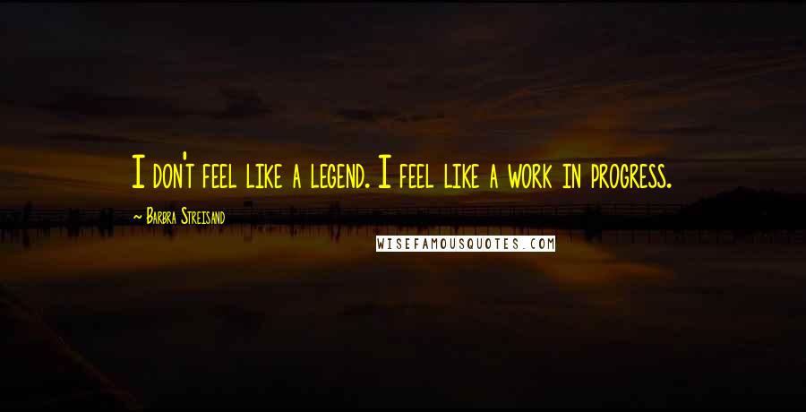 Barbra Streisand Quotes: I don't feel like a legend. I feel like a work in progress.