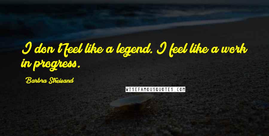 Barbra Streisand Quotes: I don't feel like a legend. I feel like a work in progress.