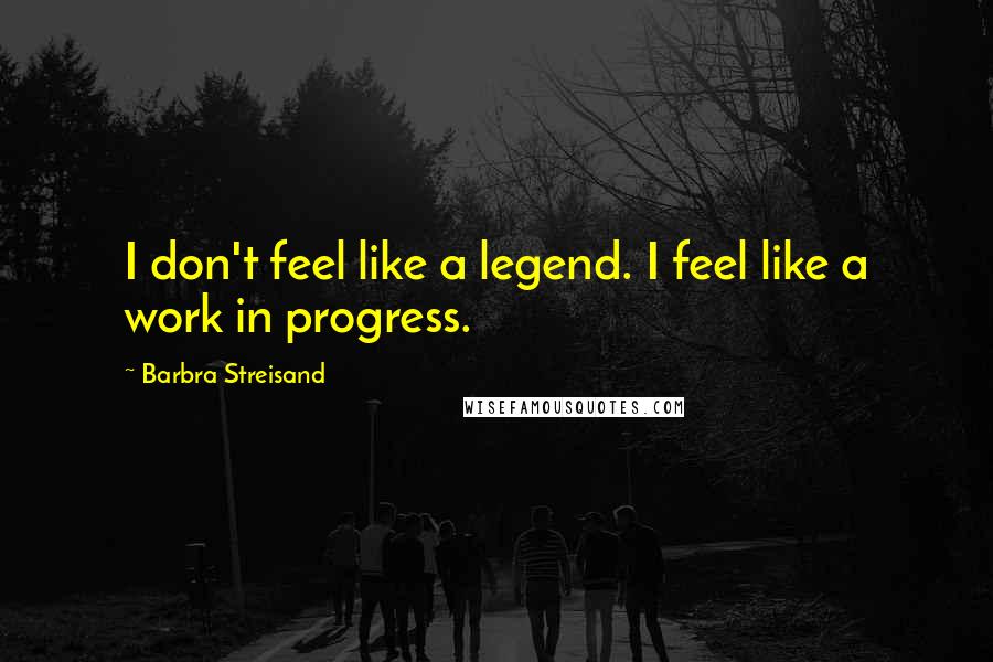 Barbra Streisand Quotes: I don't feel like a legend. I feel like a work in progress.
