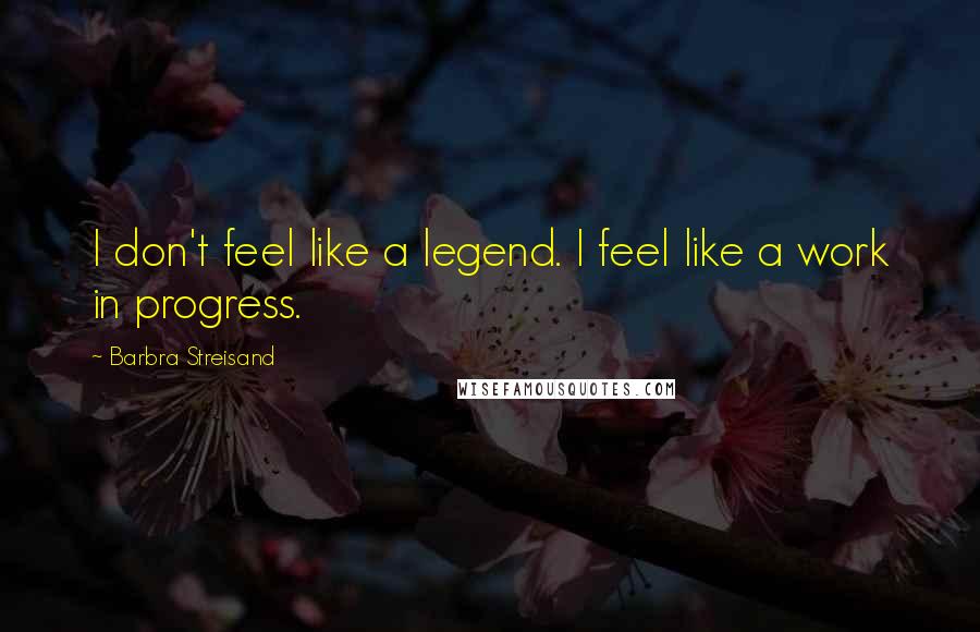 Barbra Streisand Quotes: I don't feel like a legend. I feel like a work in progress.