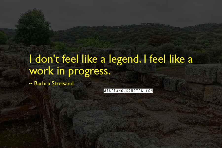 Barbra Streisand Quotes: I don't feel like a legend. I feel like a work in progress.