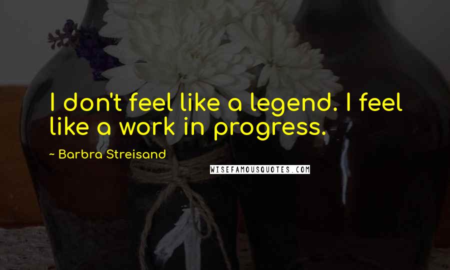 Barbra Streisand Quotes: I don't feel like a legend. I feel like a work in progress.