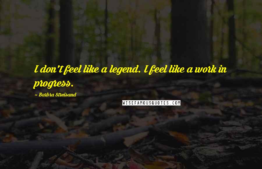 Barbra Streisand Quotes: I don't feel like a legend. I feel like a work in progress.