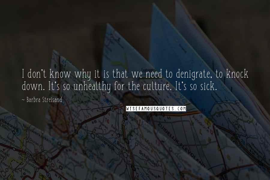 Barbra Streisand Quotes: I don't know why it is that we need to denigrate, to knock down. It's so unhealthy for the culture. It's so sick.