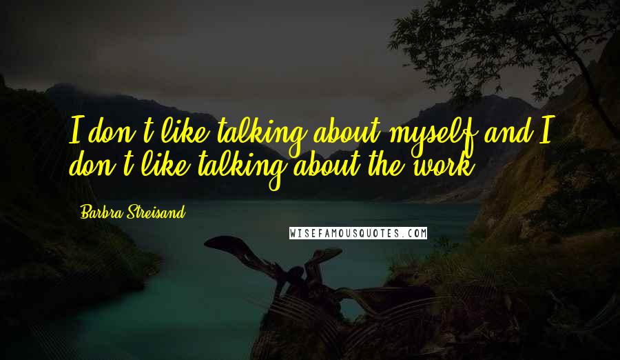 Barbra Streisand Quotes: I don't like talking about myself and I don't like talking about the work.