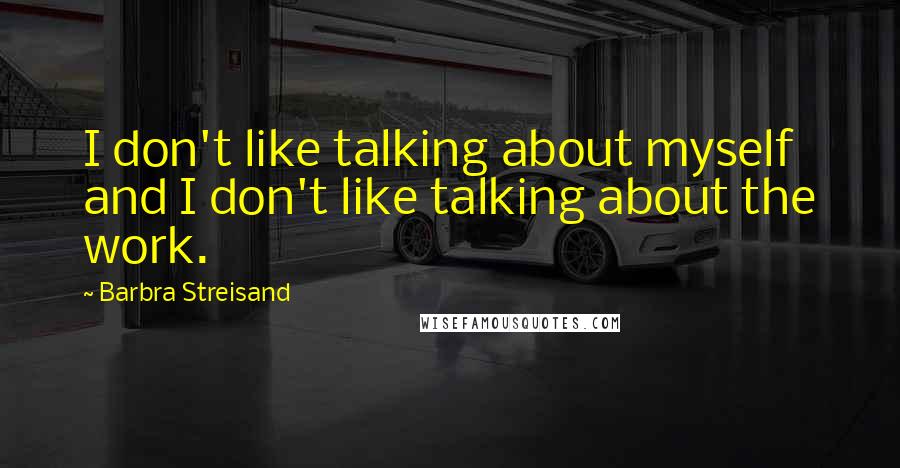 Barbra Streisand Quotes: I don't like talking about myself and I don't like talking about the work.