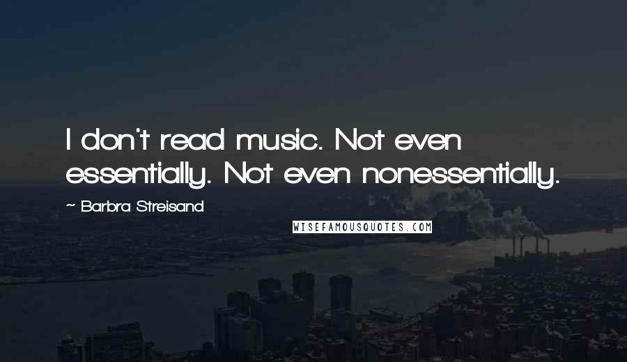 Barbra Streisand Quotes: I don't read music. Not even essentially. Not even nonessentially.