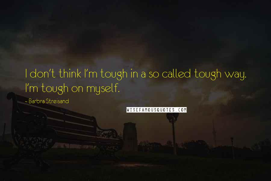 Barbra Streisand Quotes: I don't think I'm tough in a so called tough way. I'm tough on myself.