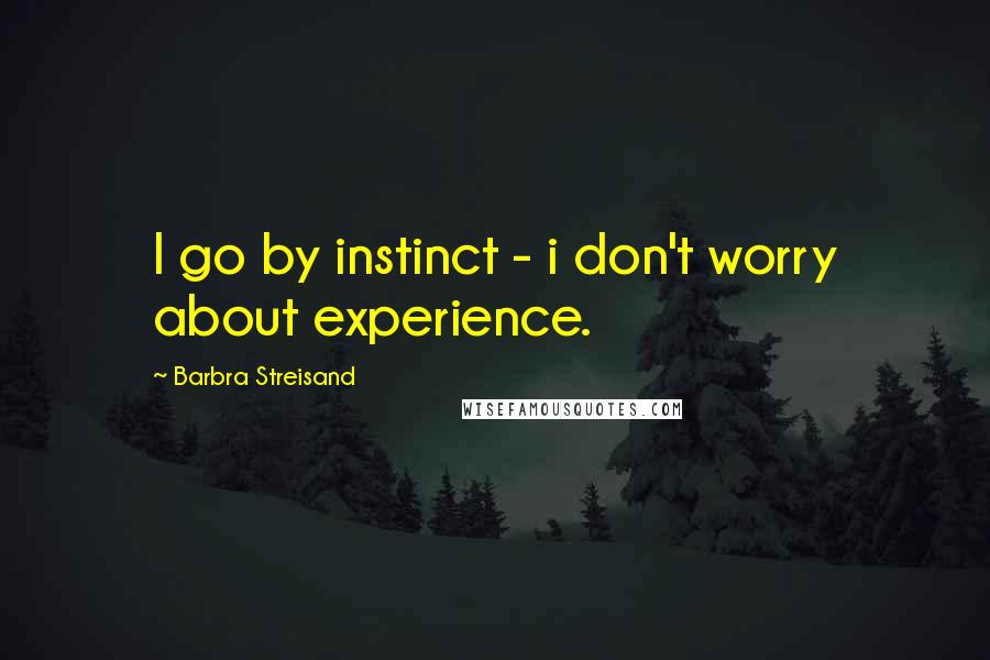 Barbra Streisand Quotes: I go by instinct - i don't worry about experience.