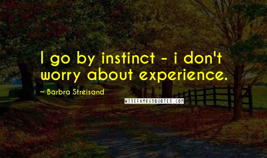 Barbra Streisand Quotes: I go by instinct - i don't worry about experience.