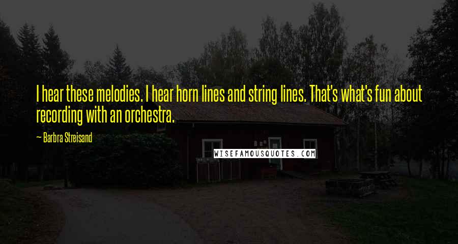 Barbra Streisand Quotes: I hear these melodies. I hear horn lines and string lines. That's what's fun about recording with an orchestra.