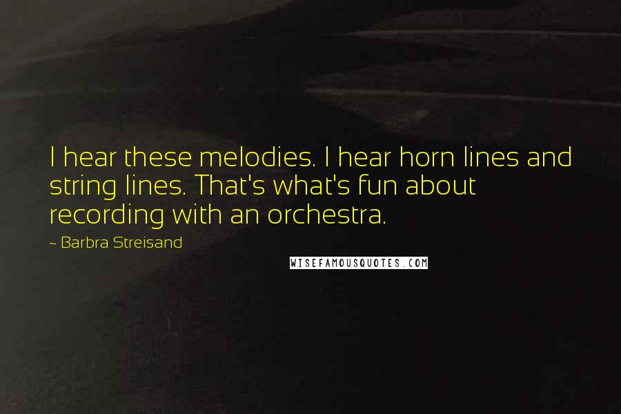 Barbra Streisand Quotes: I hear these melodies. I hear horn lines and string lines. That's what's fun about recording with an orchestra.