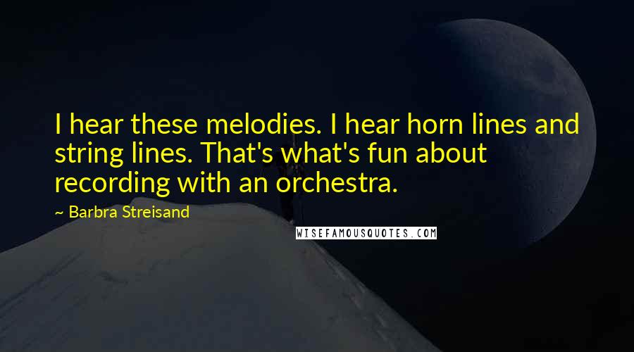 Barbra Streisand Quotes: I hear these melodies. I hear horn lines and string lines. That's what's fun about recording with an orchestra.